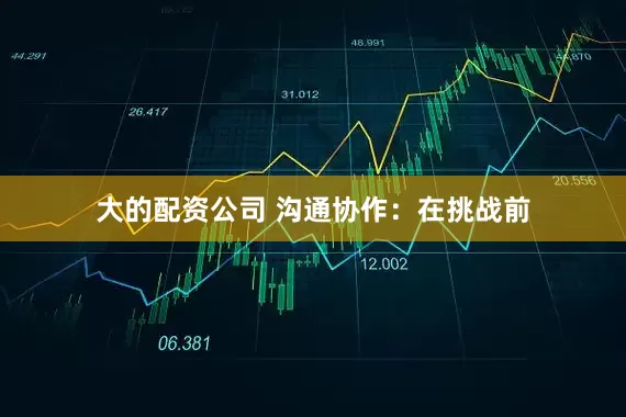 大的配资公司 沟通协作：在挑战前