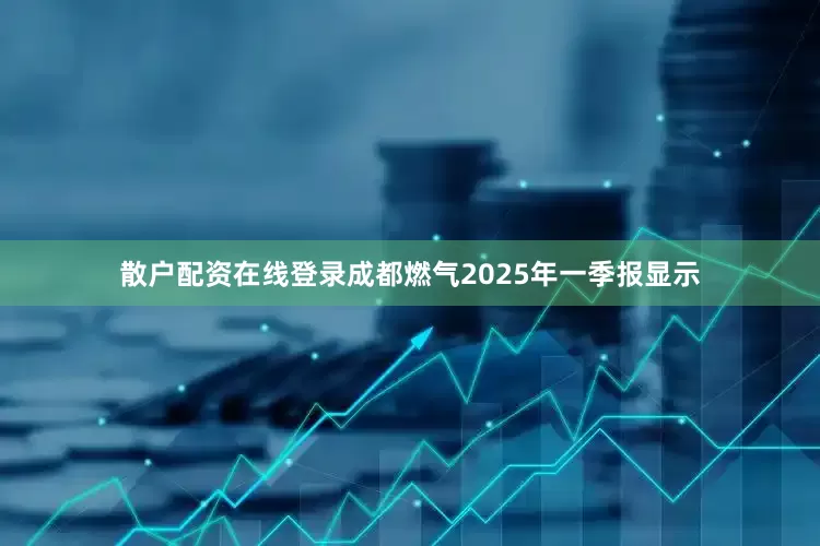 散户配资在线登录成都燃气2025年一季报显示