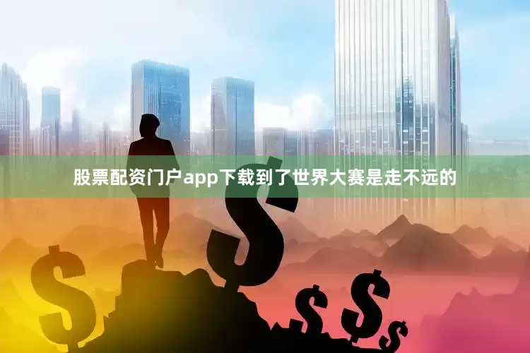 股票配资门户app下载到了世界大赛是走不远的