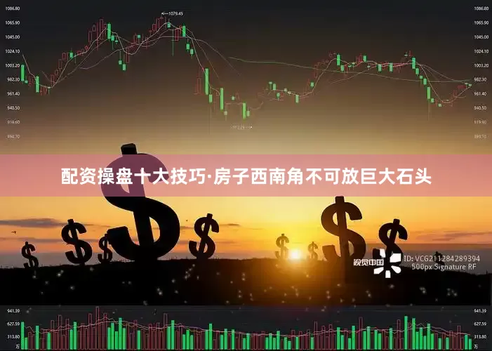 配资操盘十大技巧·房子西南角不可放巨大石头