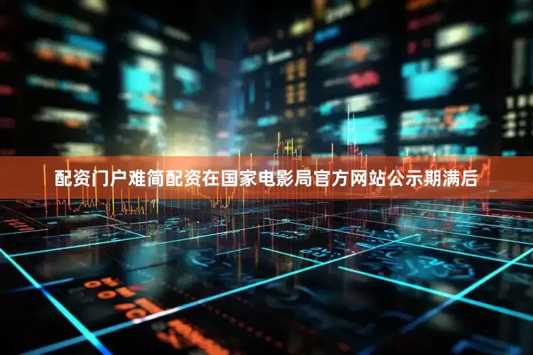 配资门户难简配资在国家电影局官方网站公示期满后