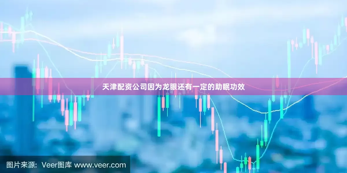 天津配资公司因为龙眼还有一定的助眠功效