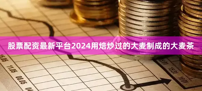 股票配资最新平台2024用焙炒过的大麦制成的大麦茶