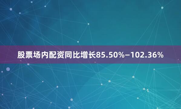 股票场内配资同比增长85.50%—102.36%