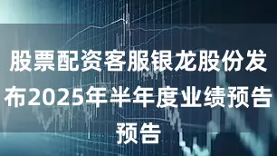 股票配资客服银龙股份发布2025年半年度业绩预告