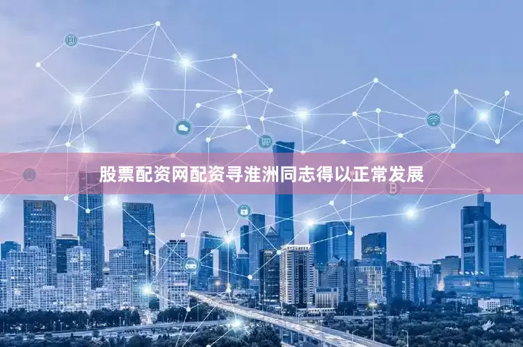 股票配资网配资寻淮洲同志得以正常发展