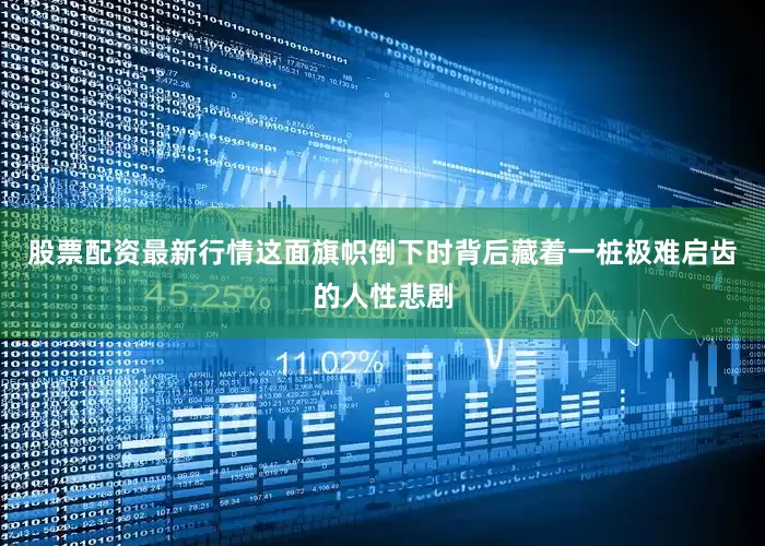 股票配资最新行情这面旗帜倒下时背后藏着一桩极难启齿的人性悲剧