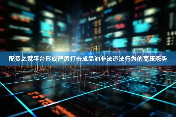 配资之家平台形成严厉打击成品油非法违法行为的高压态势