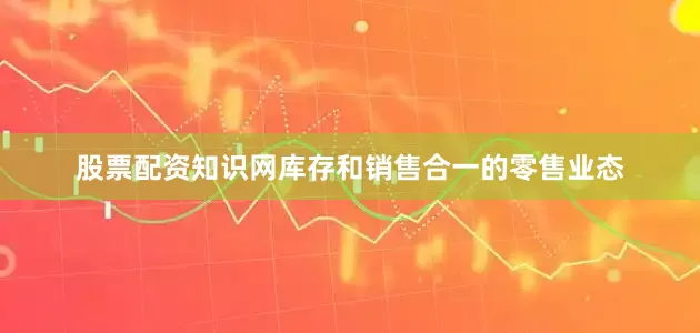 股票配资知识网库存和销售合一的零售业态